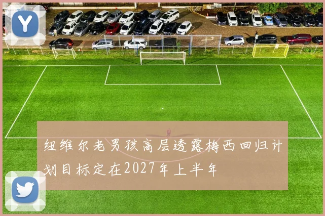 纽维尔老男孩高层透露梅西回归计划目标定在2027年上半年