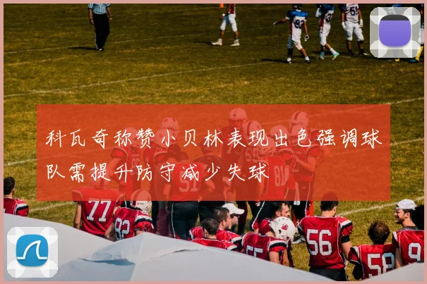 科瓦奇称赞小贝林表现出色强调球队需提升防守减少失球