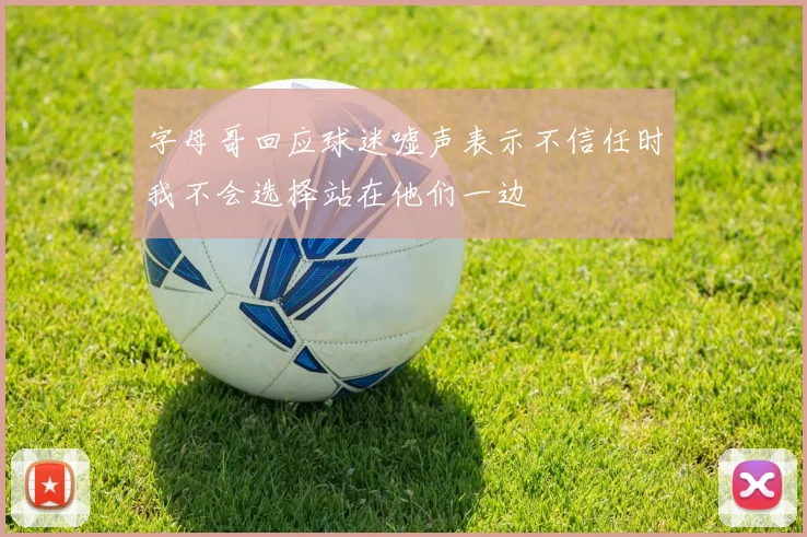 字母哥回应球迷嘘声表示不信任时我不会选择站在他们一边