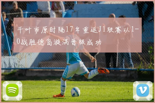 千叶市原时隔17年重返J1联赛以1-0战胜德岛漩涡晋级成功