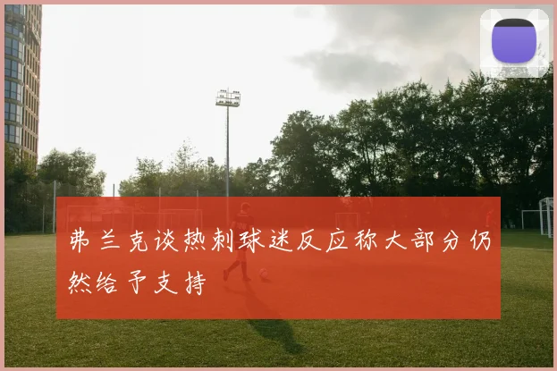 弗兰克谈热刺球迷反应称大部分仍然给予支持