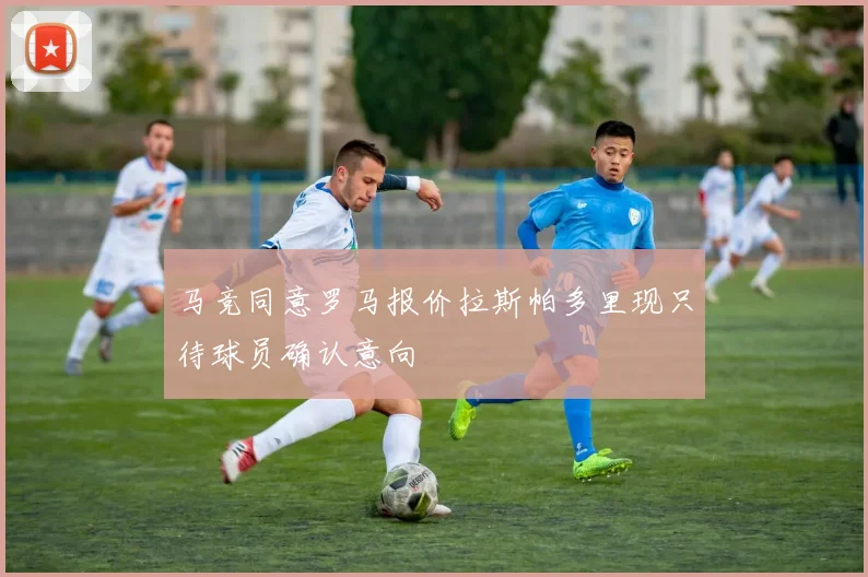 马竞同意罗马报价拉斯帕多里现只待球员确认意向