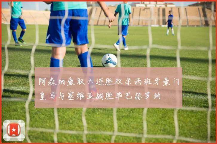 阿森纳豪取六连胜双杀西班牙豪门皇马与塞维亚战胜毕巴赫罗纳
