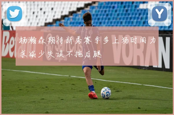 杨瀚森期待新秀赛季多上场时间力求减少失误不拖后腿