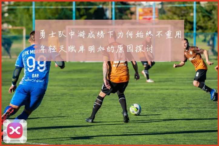 勇士队中游成绩下为何始终不重用年轻天赋库明加的原因探讨