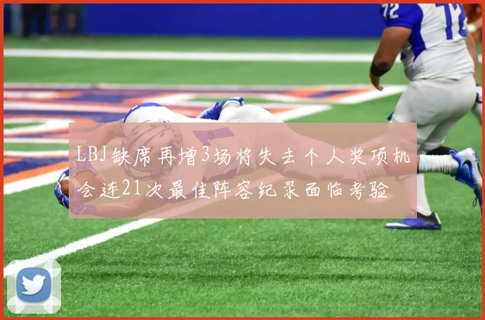 LBJ缺席再增3场将失去个人奖项机会连21次最佳阵容纪录面临考验