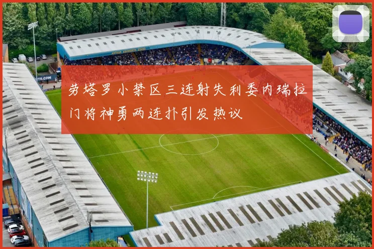 劳塔罗小禁区三连射失利委内瑞拉门将神勇两连扑引发热议