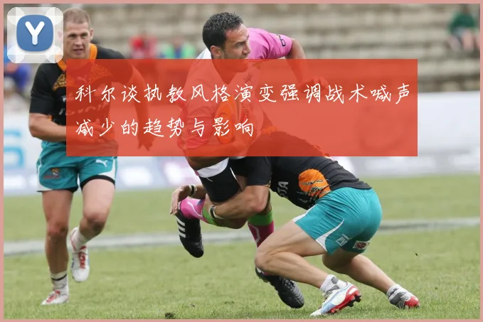 科尔谈执教风格演变强调战术喊声减少的趋势与影响