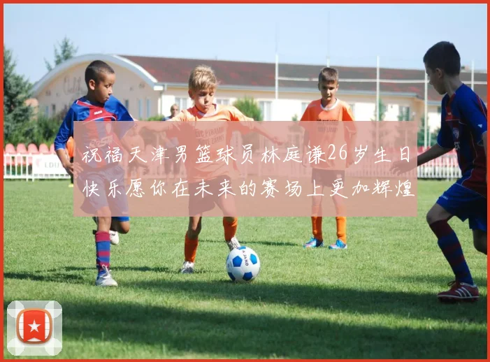 祝福天津男篮球员林庭谦26岁生日快乐愿你在未来的赛场上更加辉煌