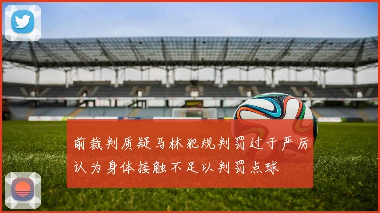 前裁判质疑马林犯规判罚过于严厉认为身体接触不足以判罚点球