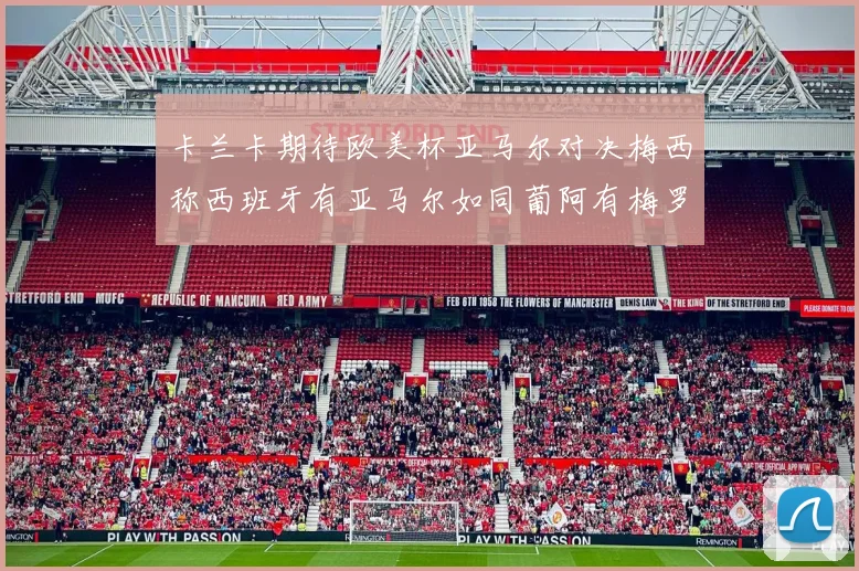 卡兰卡期待欧美杯亚马尔对决梅西称西班牙有亚马尔如同葡阿有梅罗