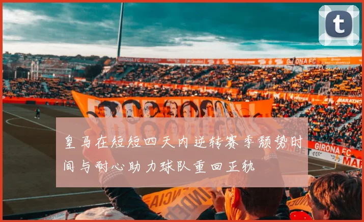皇马在短短四天内逆转赛季颓势时间与耐心助力球队重回正轨