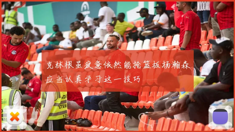 克林根虽疲惫依然能抢篮板杨瀚森应当认真学习这一技巧
