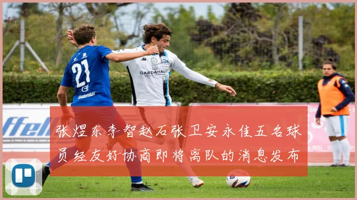 张煜东李智赵石张卫安永佳五名球员经友好协商即将离队的消息发布