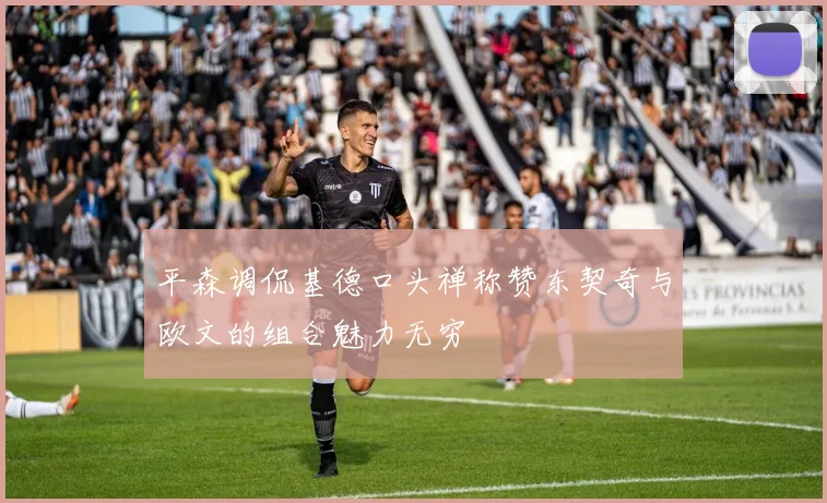 平森调侃基德口头禅称赞东契奇与欧文的组合魅力无穷
