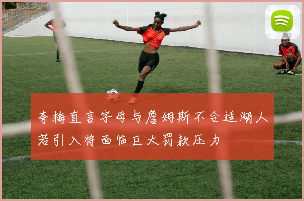 夸梅直言字母与詹姆斯不合适湖人若引入将面临巨大罚款压力