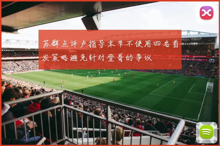 苏群点评卢指导末节不使用四名首发策略避免针对登哥的争议