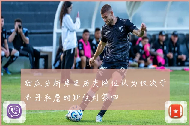 甜瓜分析库里历史地位认为仅次于乔丹和詹姆斯位列第四