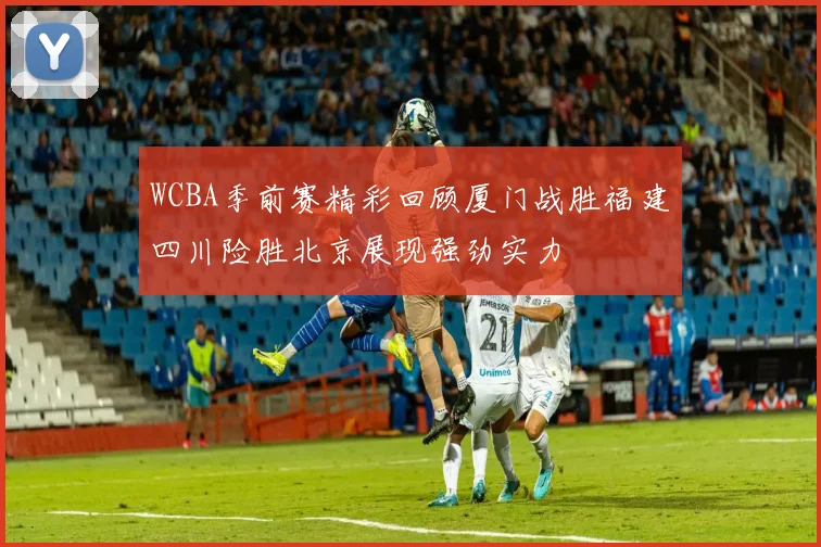 WCBA季前赛精彩回顾厦门战胜福建四川险胜北京展现强劲实力