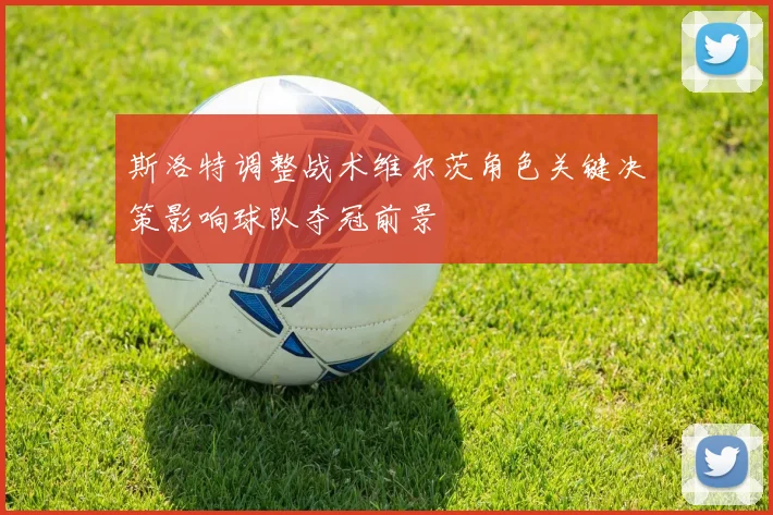 斯洛特调整战术维尔茨角色关键决策影响球队夺冠前景