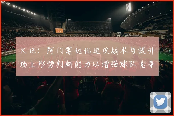 火记：阿门需优化进攻战术与提升场上形势判断能力以增强球队竞争力