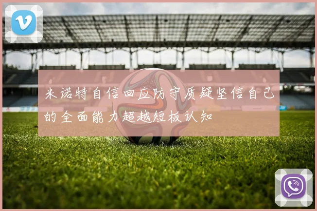 米诺特自信回应防守质疑坚信自己的全面能力超越短板认知