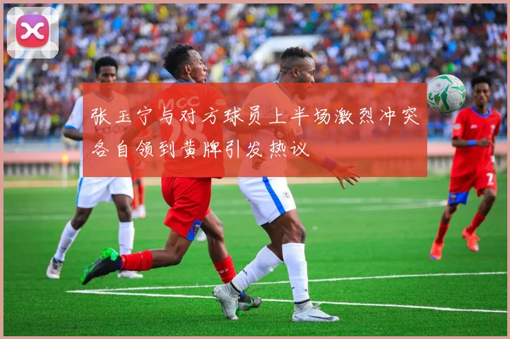 张玉宁与对方球员上半场激烈冲突各自领到黄牌引发热议