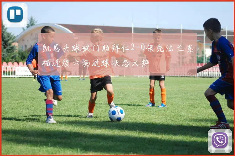 凯恩头球破门助拜仁2-0领先法兰克福连续六场进球状态火热