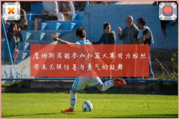 詹姆斯若能参加扣篮大赛将为粉丝带来无限惊喜与勇气的鼓舞