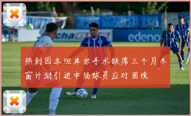 热刺因本坦库尔手术缺席三个月冬窗计划引进中场球员应对困境