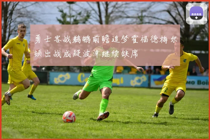 勇士客战鹈鹕前瞻追梦霍福德梅尔顿出战成疑波津继续缺席