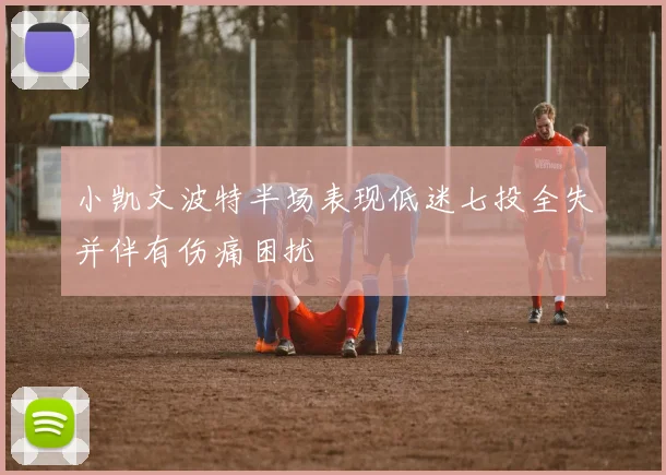 小凯文波特半场表现低迷七投全失并伴有伤痛困扰