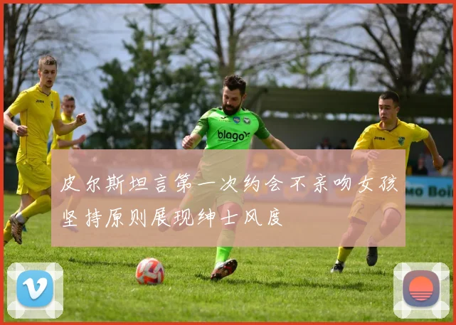 皮尔斯坦言第一次约会不亲吻女孩坚持原则展现绅士风度
