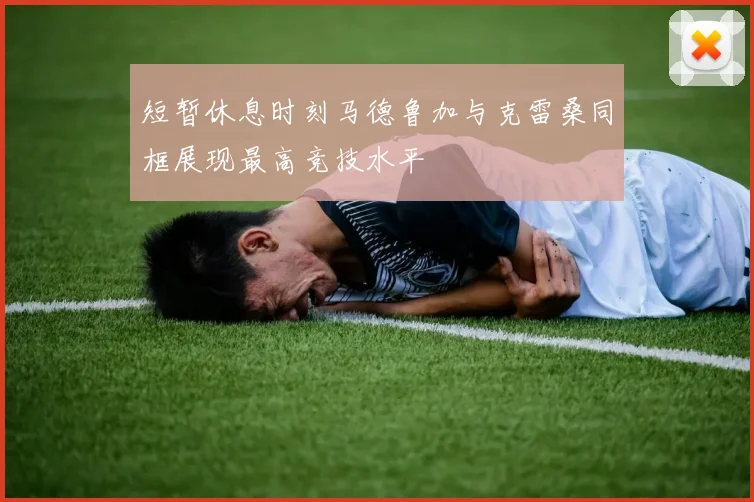 短暂休息时刻马德鲁加与克雷桑同框展现最高竞技水平