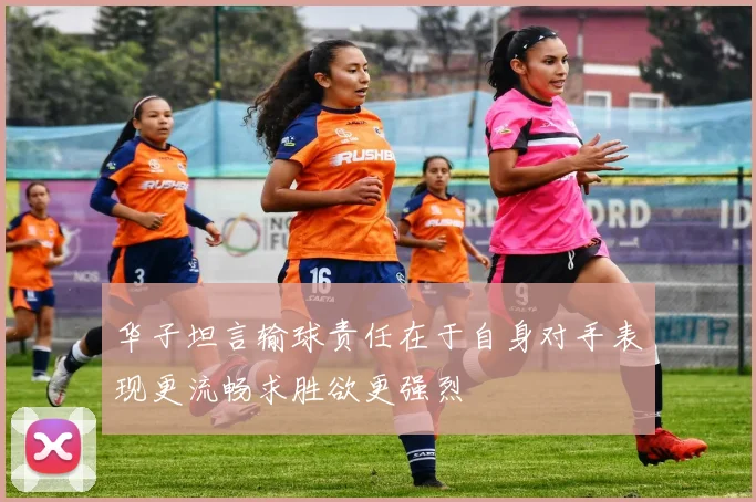 华子坦言输球责任在于自身对手表现更流畅求胜欲更强烈